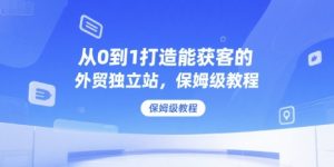 从0到1打造能获客的外贸独立站，保姆级教程-网创星球