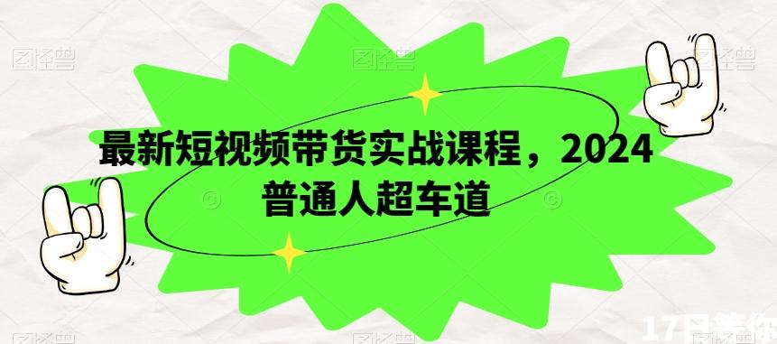 最新短视频带货实战课程，2024普通人超车道-网创星球