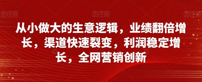 从小做大的生意逻辑，业绩翻倍增长，渠道快速裂变，利润稳定增长，全网营销创新-网创星球