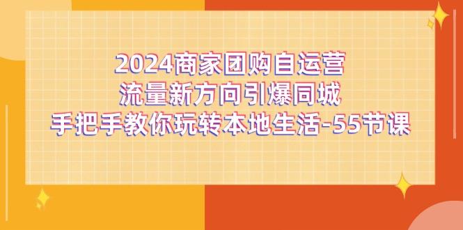 2024商家团购-自运营流量新方向引爆同城，手把手教你玩转本地生活-55节课-网创星球