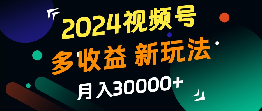 2024视频号多收益的新玩法，月入3w+，新手小白都能简单上手！-网创星球