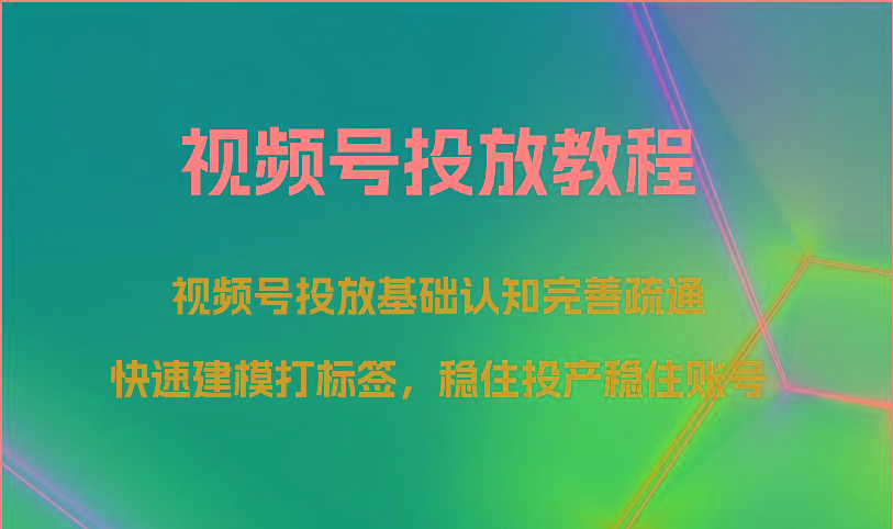 视频号投放教程-视频号投放基础认知完善疏通,快速建模打标签,稳住投产稳住账号-网创星球