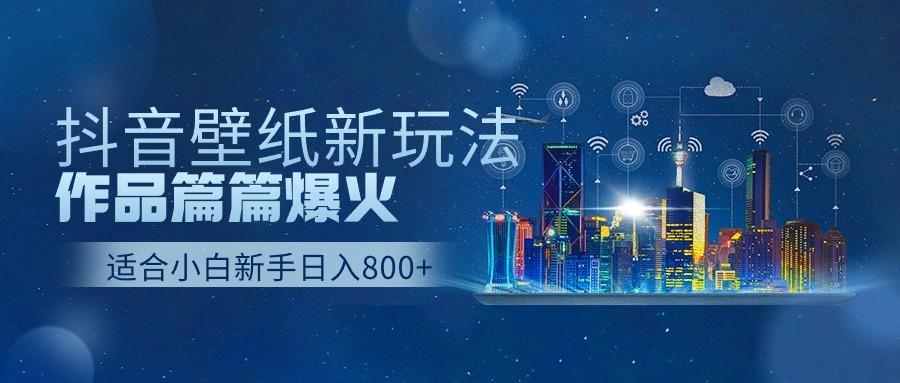 抖音壁纸号新玩法,一个作品只需要5分钟,条条爆款日收益1000+-网创星球
