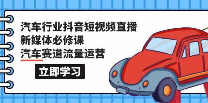 汽车行业抖音短视频直播新媒体必修课，汽车赛道流量运营(118节课)-网创星球