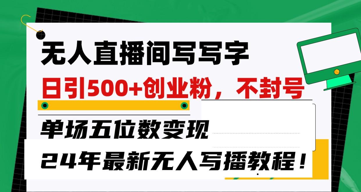 无人直播间写字日引500+创业粉,单场五位数变现,24年最新无人写播不封号教程!-网创星球