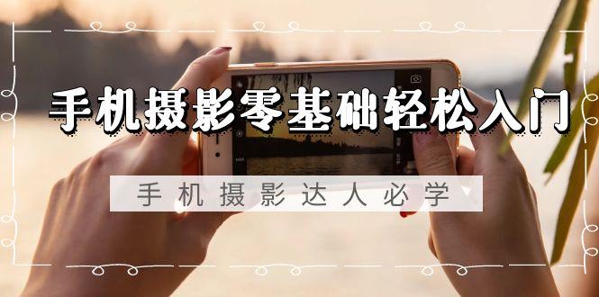 手机摄影零基础轻松入门，手机摄影-达人必学，不限手机品牌-无水印课程-网创星球