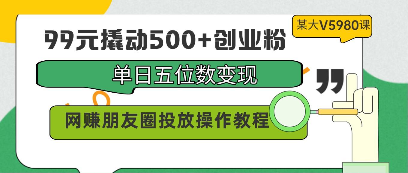 99元撬动500+创业粉，单日五位数变现，网赚朋友圈投放操作教程价值5980！-网创星球