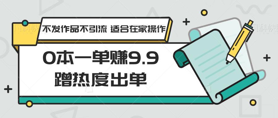 0本一单赚9.9蹭热度出单,不发作品不引流 适合在家操作-网创星球