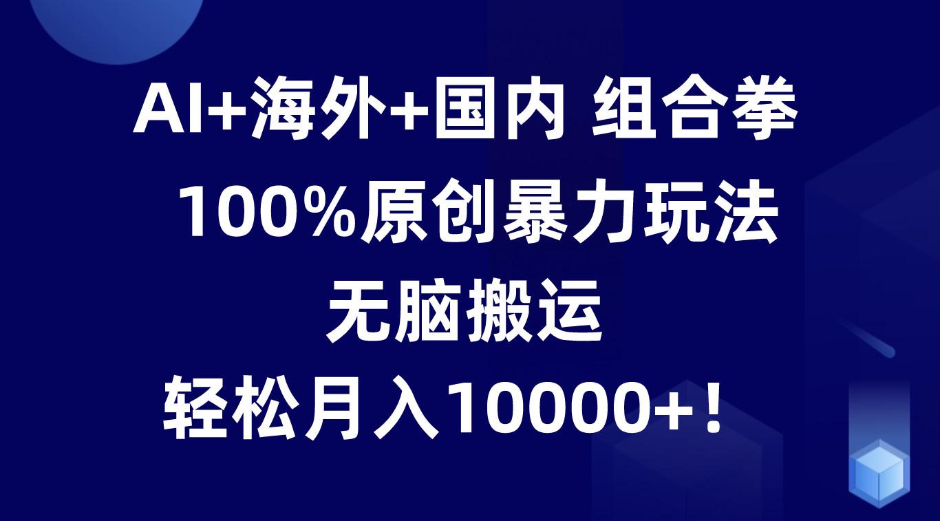AI+海外+国内组合拳,100%原创暴力玩法,无脑搬运,轻松月入10000+!-网创星球