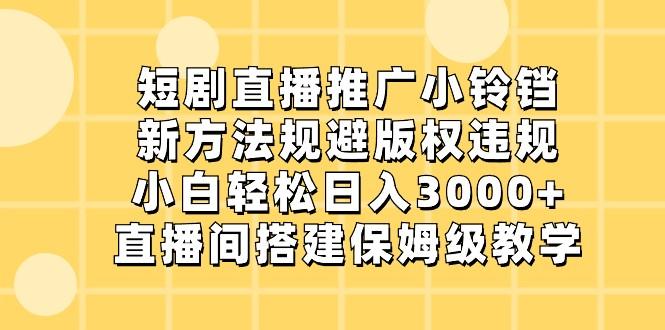 短剧直播推广小铃铛,小白轻松日入3000+,新方法规避版权违规,直播间搭建保姆级教学-网创星球
