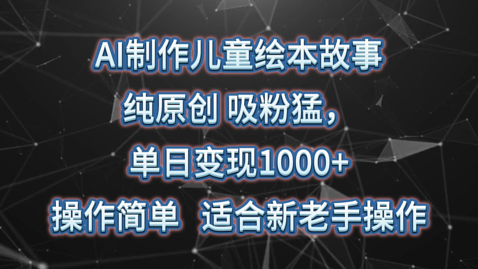AI制作儿童绘本故事,纯原创,吸粉猛,单日变现1000+,操作简单,适合新老手操作-网创星球