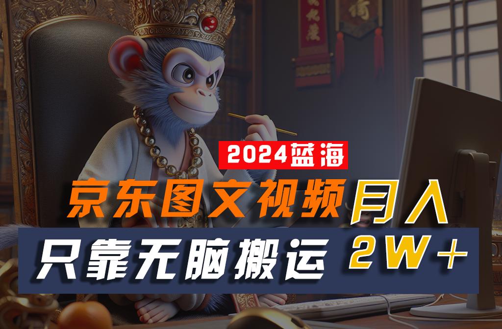 2024最新蓝海项目，只靠无脑搬运，不需要剪辑，有手就会，京东图文视频，每月亲测2w+-网创星球