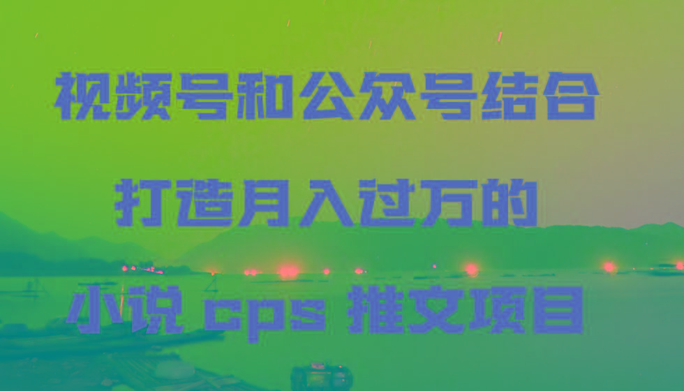 视频号和公众号结合打造月入过万的小说cps推文项目,包括市面上面的各种思路详解-网创星球