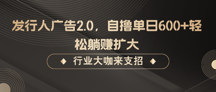 发行人广告2.0，无需任何成本自撸单日600+，轻松躺赚扩大-网创星球