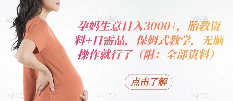 孕妈生意日入3000+，胎教资料+日需品，保姆式教学，无脑操作就行了（附：全部资料）-网创星球