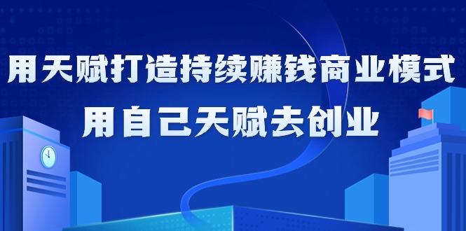如何利用天赋打造持续赚钱商业模式，用自己天赋去创业(21节课无水印)-网创星球