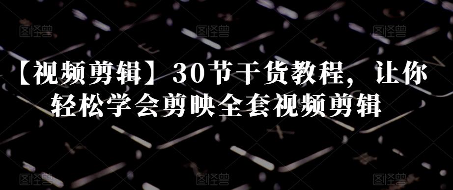 【视频剪辑】30节干货教程，让你轻松学会剪映全套视频剪辑-网创星球