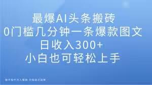 最爆AI头条搬砖，0门槛几分钟一条爆款图文，日收入300+，新手也可轻松上手【详解】-网创星球