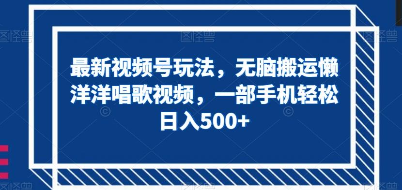 最新视频号玩法，无脑搬运懒洋洋唱歌视频，一部手机轻松日入500+【揭秘】-网创星球