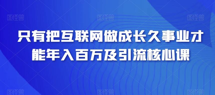 只有把互联网做成长久事业才能年入百万及引流核心课-网创星球