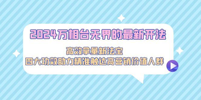 2024万相台无界的最新开法，高效拿量新法宝，四大功效助力精准触达高营...-网创星球