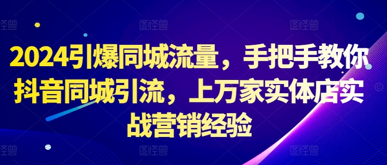 2024引爆同城流量，手把手教你抖音同城引流，上万家实体店实战营销经验-网创星球