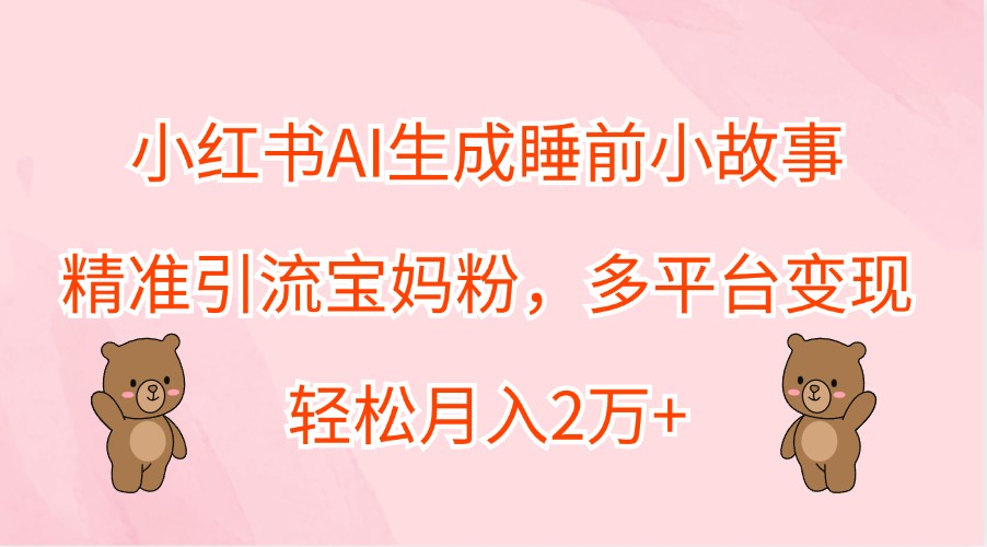 小红书AI生成睡前小故事,精准引流宝妈粉,多平台变现,轻松月入2万+-网创星球
