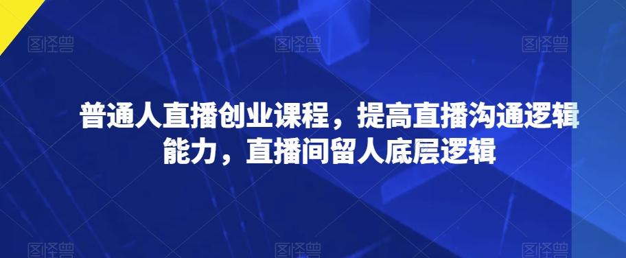 普通人直播创业课程，提高直播沟通逻辑能力，直播间留人底层逻辑-网创星球