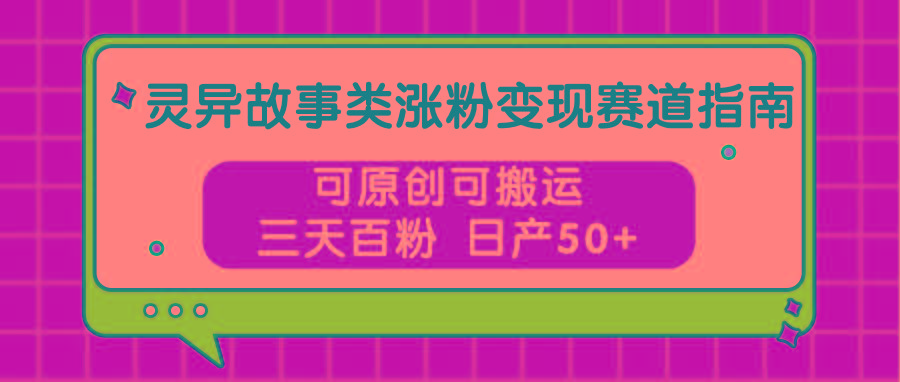 灵异故事类涨粉变现赛道指南,可原创可搬运,三天百粉 日产50+-网创星球