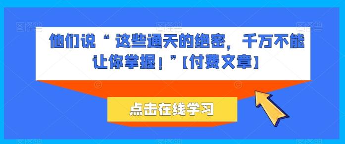 他们说 “ 这些通天的绝密，千万不能让你掌握! ”【付费文章】-网创星球