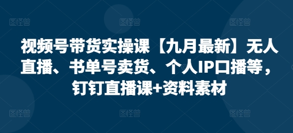 视频号带货实操课【九月最新】无人直播、书单号卖货、个人IP口播等，钉钉直播课+资料素材-网创星球