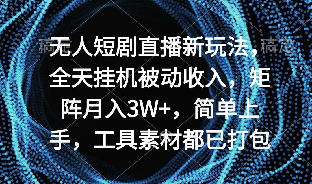 无人短剧直播新玩法，全天挂机被动收入，矩阵月入3W+，简单上手，工具素…-网创星球