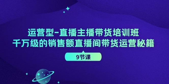 运营型直播主播带货培训班，千万级的销售额直播间带货运营秘籍(9节课)-网创星球