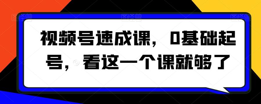 视频号速成课，​0基础起号，看这一个课就够了-网创星球