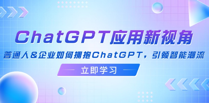 ChatGPT应用新视角：普通人&企业如何拥抱ChatGPT，引领智能潮流-网创星球
