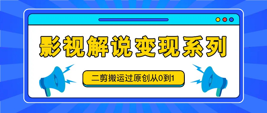 影视解说变现系列,二剪搬运过原创从0到1,喂饭式教程-网创星球