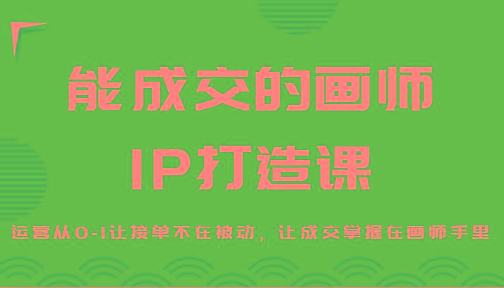 能成交的画师IP打造课，运营从0-1让接单不在被动，让成交掌握在画师手里-网创星球
