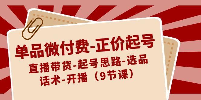 单品微付费正价起号:直播带货-起号思路-选品-话术-开播(9节课)-网创星球