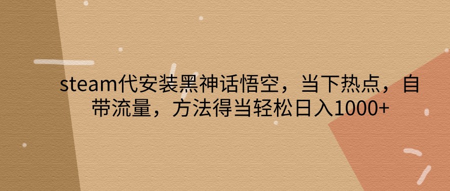 steam代安装黑神话悟空,当下热点,自带流量,方法得当轻松日入1000+-网创星球