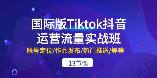 国际版Tiktok抖音运营流量实战班：账号定位/作品发布/热门推送/等等-13节-网创星球