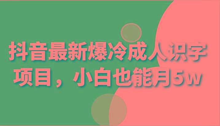 抖音最新爆冷成人识字项目,小白也能月5w-网创星球