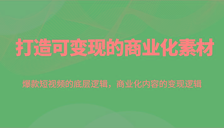 打造可变现的商业化素材,爆款短视频的底层逻辑,商业化内容的变现逻辑-网创星球