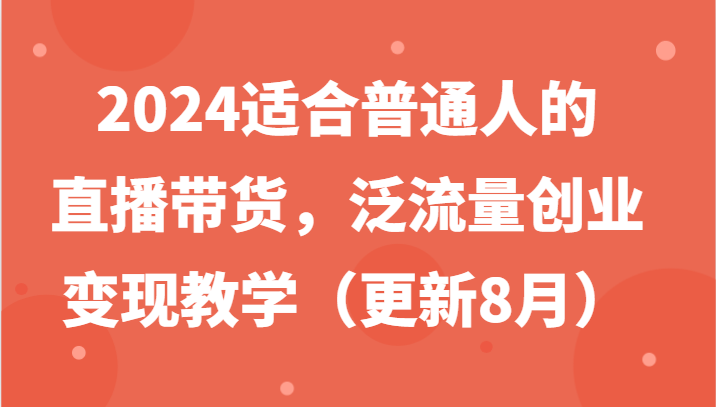 2024适合普通人的直播带货,泛流量创业变现教学(更新8月)-网创星球