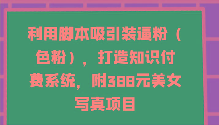 利用脚本吸引装逼粉(色粉),打造知识付费系统,附388元美女写真项目-网创星球