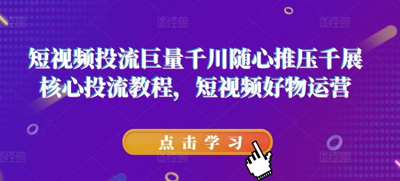 短视频投流巨量千川随心推压千展核心投流教程，短视频好物运营-网创星球