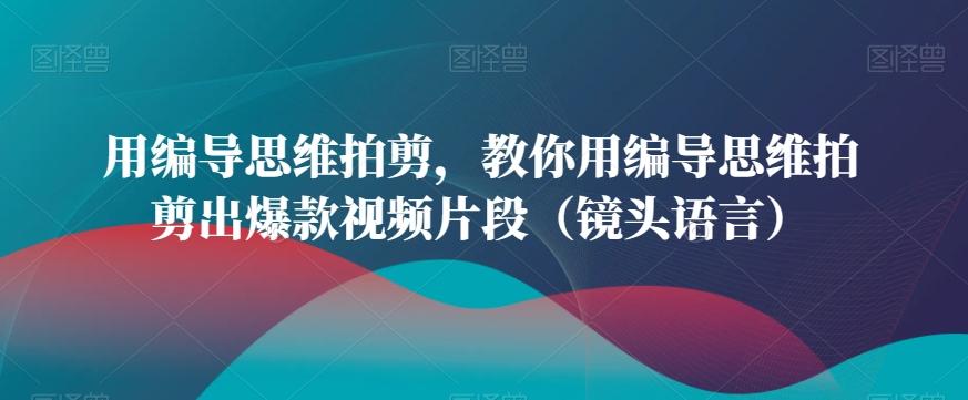 用编导思维拍剪，教你用编导思维拍剪出爆款视频片段(镜头语言)-网创星球
