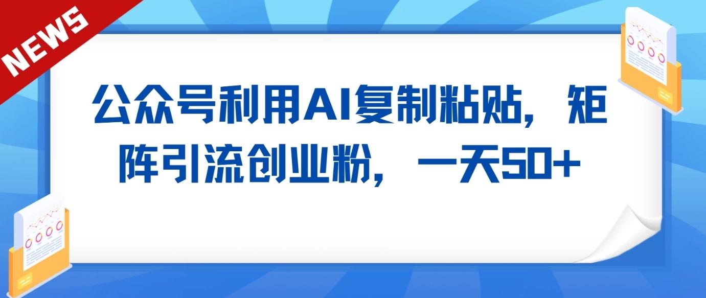 公众号利用AI工具复制粘贴矩阵引流创业粉,一天50+-网创星球