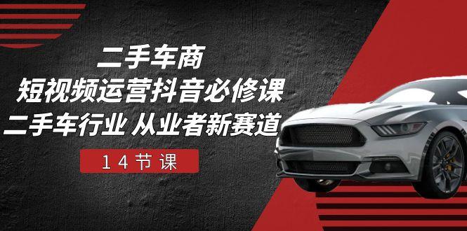 二手车商 短视频运营 抖音必修课，二手车行业 从业者新赛道(14节课-网创星球