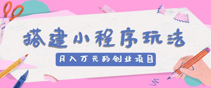 搭建小程序玩法分享,如何开启月收入万元的创业项目-网创星球