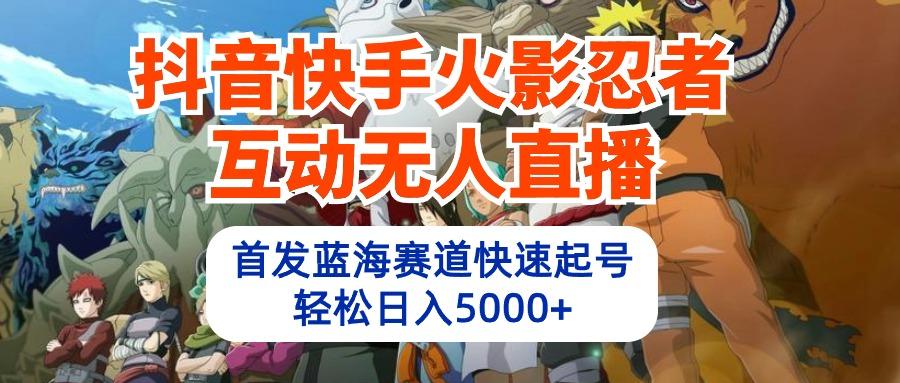 (10026期)抖音快手火影忍者互动无人直播 蓝海赛道快速起号 日入5000+教程+软件+素材-网创星球